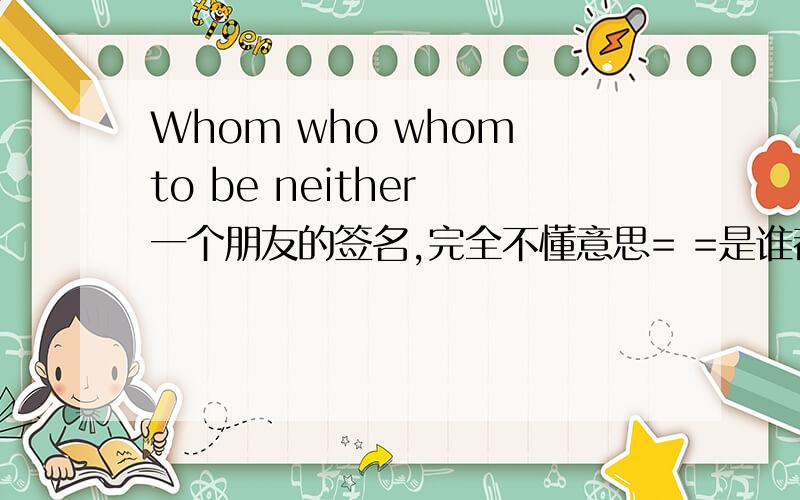 Whom who whom to be neither 一个朋友的签名,完全不懂意思= =是谁都不是谁的谁吗?