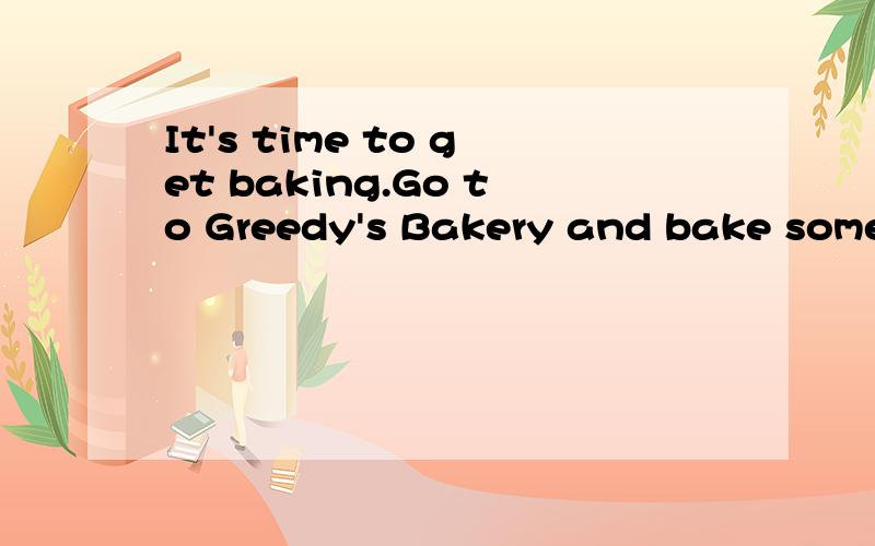 It's time to get baking.Go to Greedy's Bakery and bake some Strawberry Cupcakes是什么意思