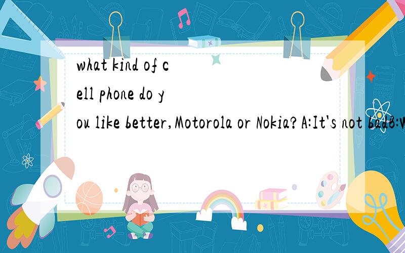what kind of cell phone do you like better,Motorola or Nokia?A:It's not badB:Well,I prefer Motorola