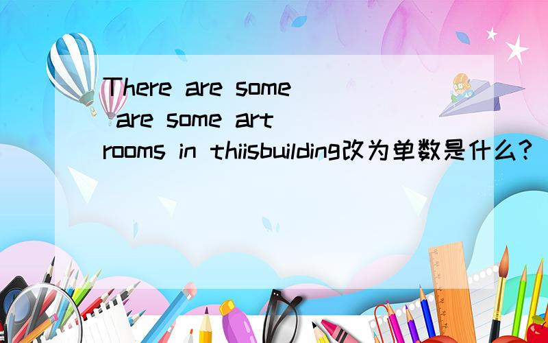 There are some are some art rooms in thiisbuilding改为单数是什么?