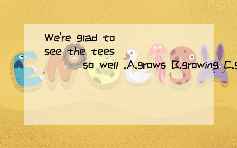 We're glad to see the tees ____ so well .A.grows B.growing C.grow D.grew为什么选B,这样的题如何分析,