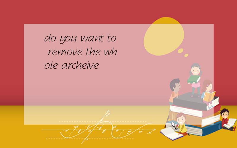 do you want to remove the whole archeive