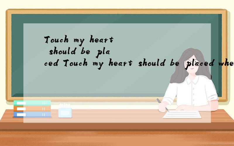 Touch my heart should be placed Touch my heart should be placed where这句英语是什么意思?
