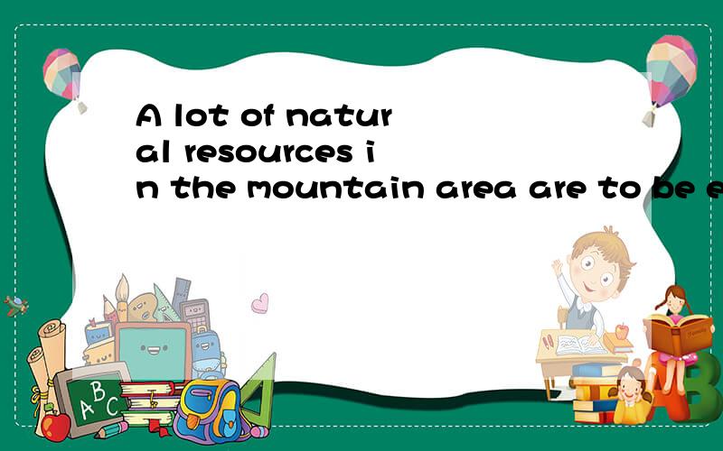 A lot of natural resources in the mountain area are to be exploited and used.的意思?