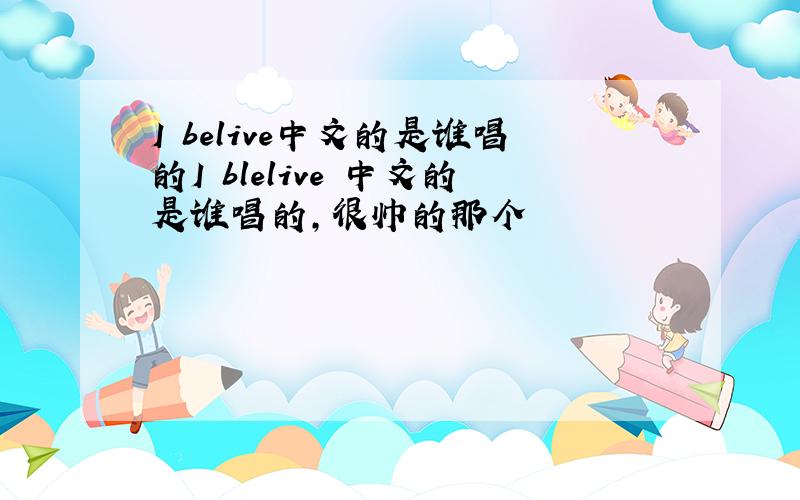 I belive中文的是谁唱的I blelive 中文的是谁唱的,很帅的那个