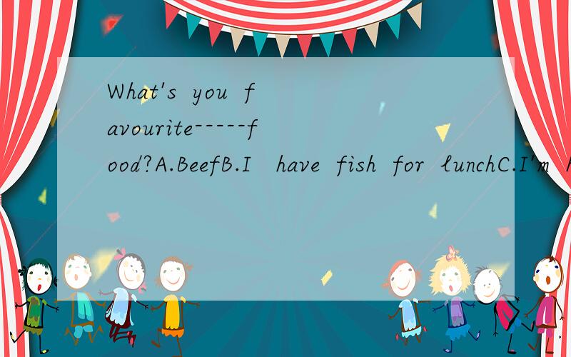 What's  you  favourite-----food?A.BeefB.I   have  fish  for  lunchC.I'm  hungry选出上面对应的话还要说出为什么