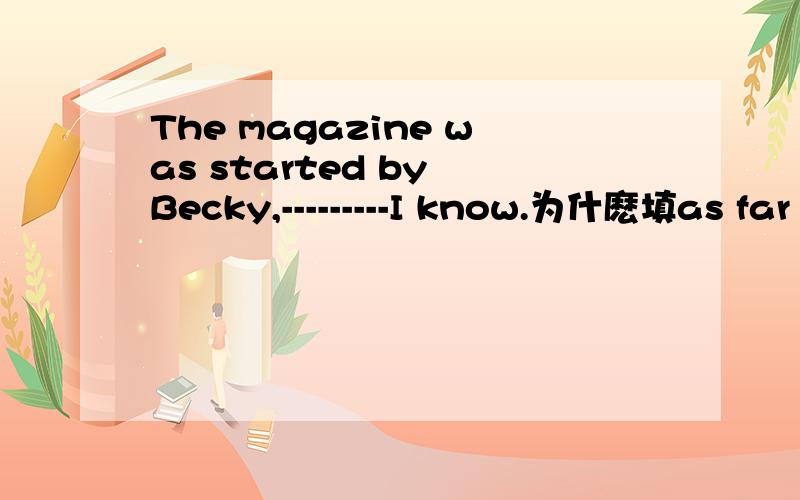 The magazine was started by Becky,---------I know.为什麽填as far as 什麽意思