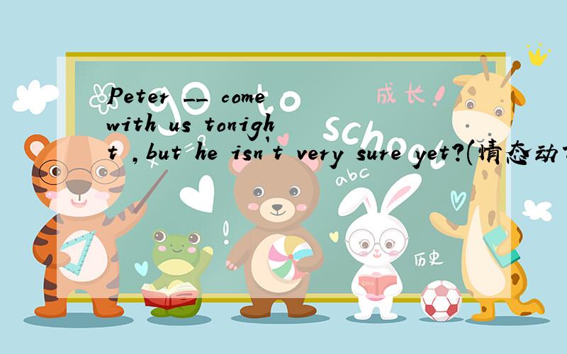 Peter __ come with us tonight ,but he isn`t very sure yet?(情态动词)只观人命 a.must b.may c.can d.should