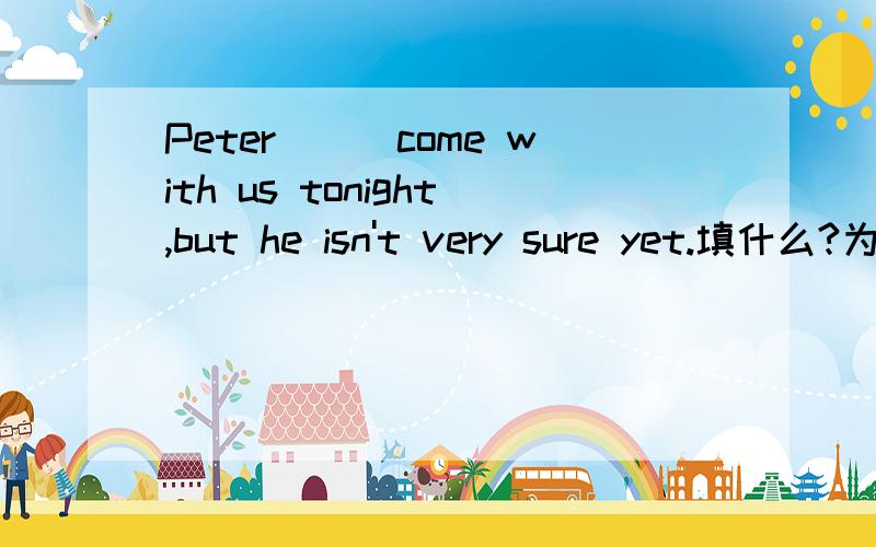 Peter___come with us tonight,but he isn't very sure yet.填什么?为什么?