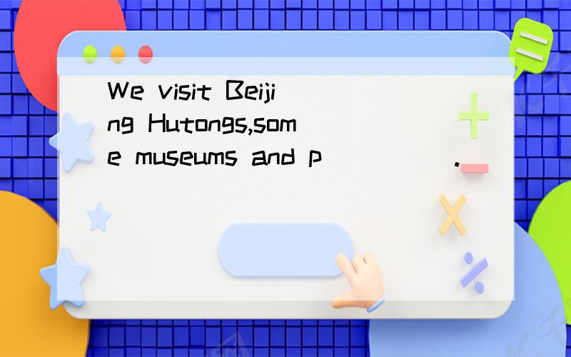 We visit Beijing Hutongs,some museums and p_____.