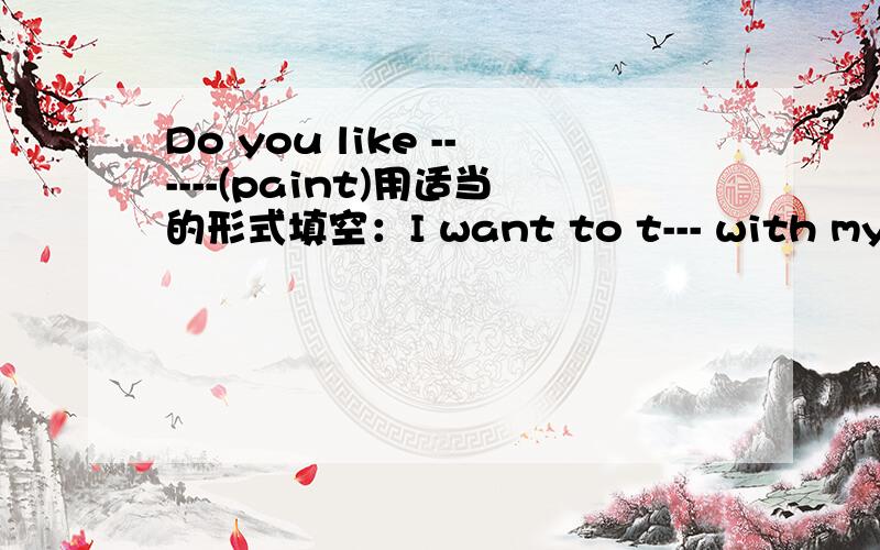 Do you like ------(paint)用适当的形式填空：I want to t--- with my boss about my work还有：Here is a card.Please f---- it outYou can get more i---- from the newspaper.