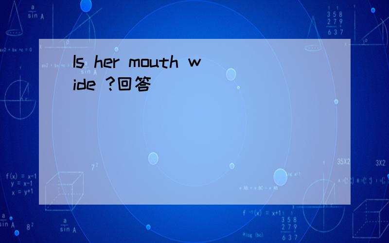 Is her mouth wide ?回答