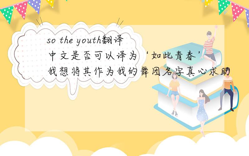 so the youth翻译中文是否可以译为‘如此青春’我想将其作为我的舞团名字真心求助