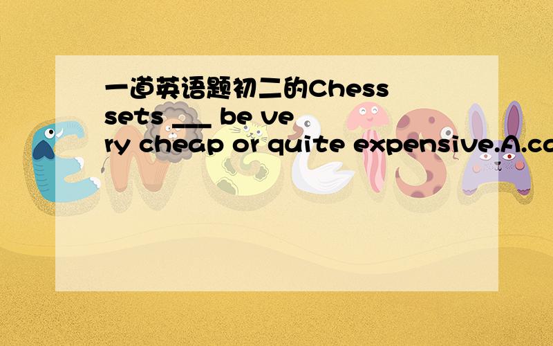 一道英语题初二的Chess sets ___ be very cheap or quite expensive.A.can B.must C.perhaps D.will为什么答案选A不选C