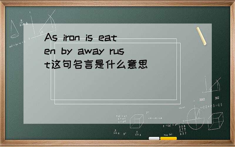 As iron is eaten by away rust这句名言是什么意思