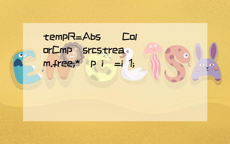 tempR=Abs((ColorCmp)srcstream.free;*(p i)=i 1;