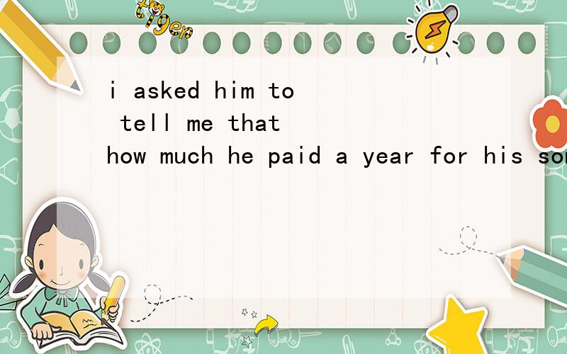 i asked him to tell me that how much he paid a year for his son's education.为何要把THAT 去掉