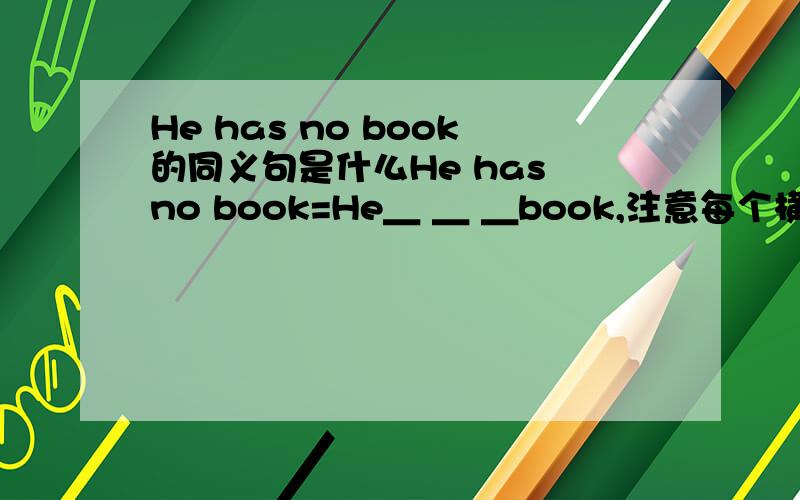 He has no book的同义句是什么He has no book=He＿ ＿ ＿book,注意每个横线上只能填一个单词