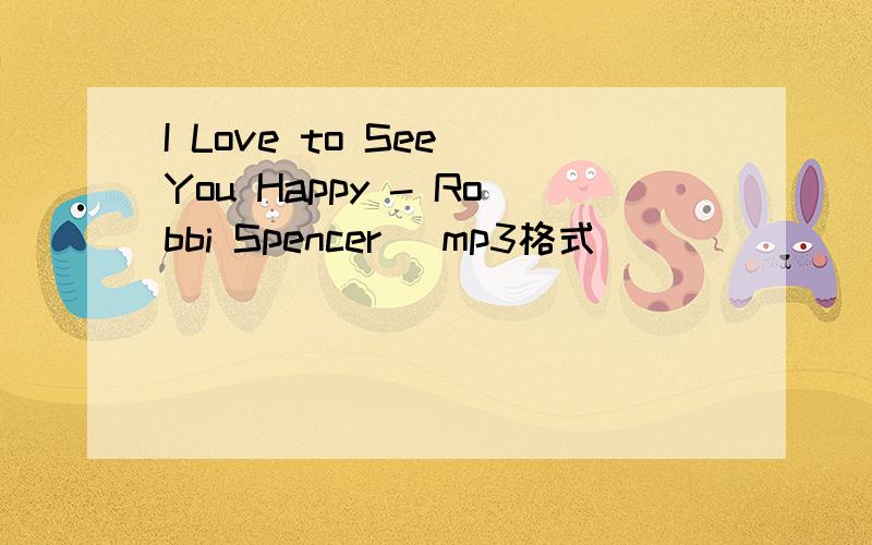 I Love to See You Happy - Robbi Spencer （mp3格式）