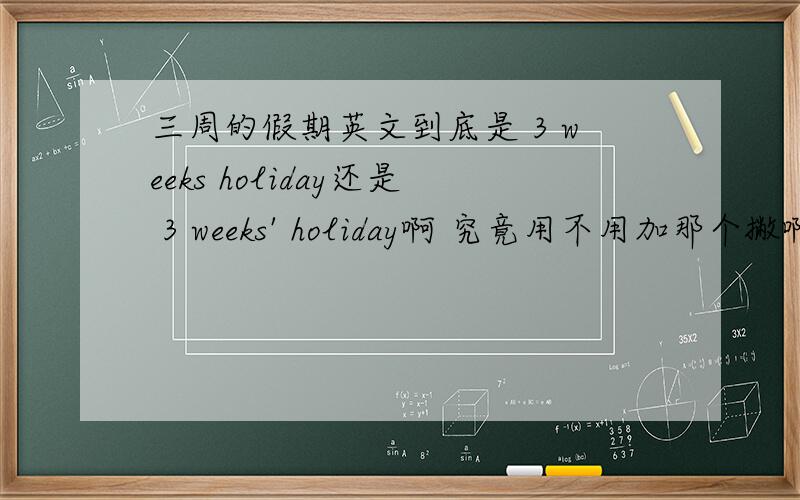 三周的假期英文到底是 3 weeks holiday还是 3 weeks' holiday啊 究竟用不用加那个撇啊