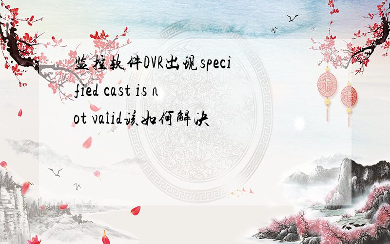 监控软件DVR出现specified cast is not valid该如何解决