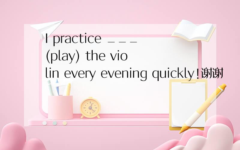 I practice ___(play) the violin every evening quickly!谢谢
