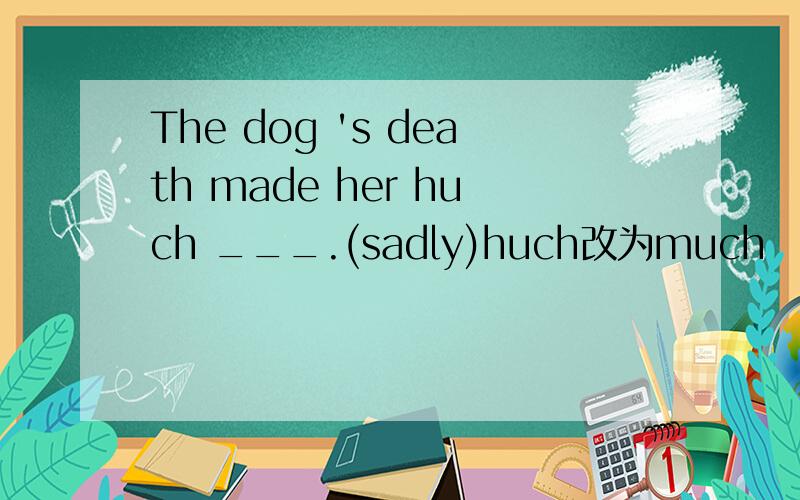 The dog 's death made her huch ___.(sadly)huch改为much