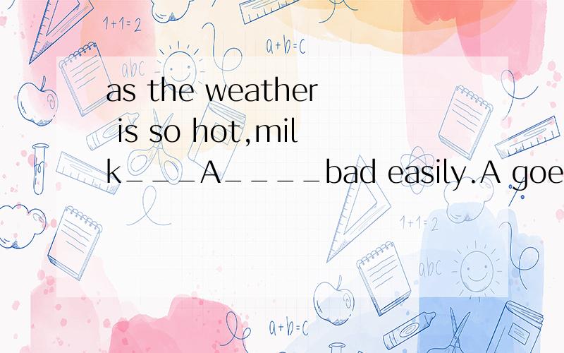 as the weather is so hot,milk___A____bad easily.A goesB getsC becomesD turns为什么啊 前面两个不都是系动词 为什么选a啊~