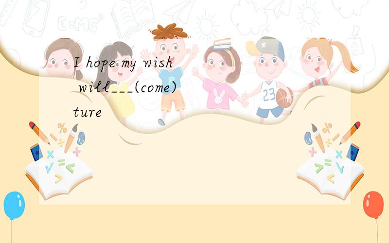 I hope my wish will___(come)ture