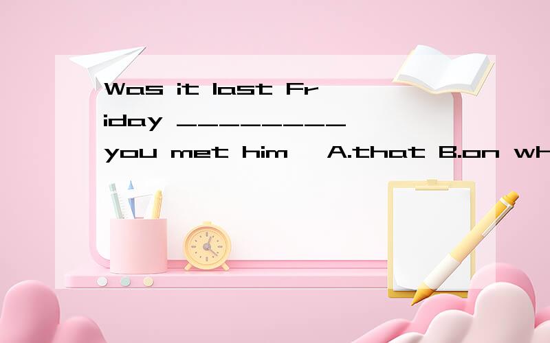 Was it last Friday ________ you met him A.that B.on which C.which D.whenWas it last Friday ________ you met him A.that B.on which C.which D.whenthat想知道为什么不能是 when 不能看做是定语从句吗 It was last Friday whe