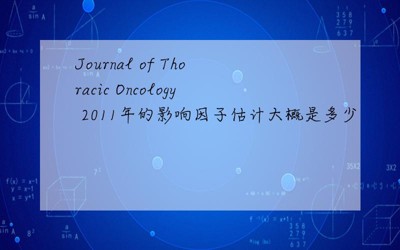 Journal of Thoracic Oncology 2011年的影响因子估计大概是多少