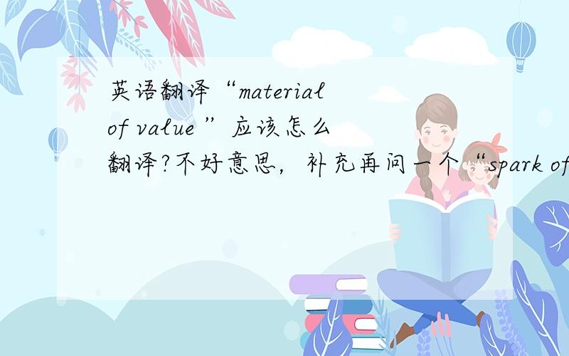 英语翻译“material of value ”应该怎么翻译?不好意思，补充再问一个“spark of life”中文是什么意思？