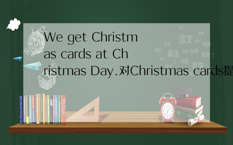 We get Christmas cards at Christmas Day.对Christmas cards提问