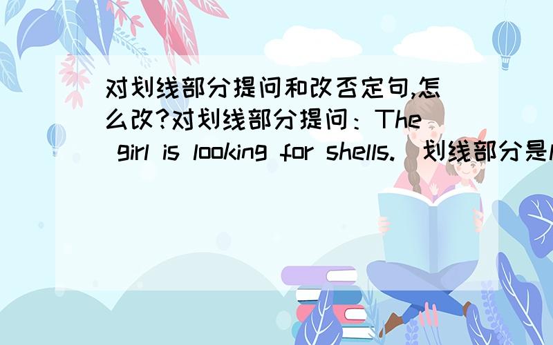 对划线部分提问和改否定句,怎么改?对划线部分提问：The girl is looking for shells.(划线部分是looking for shells) 改为否定句：Winter begins around November in china.