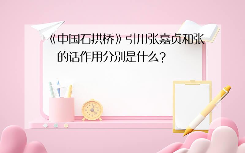 《中国石拱桥》引用张嘉贞和张鷟的话作用分别是什么?