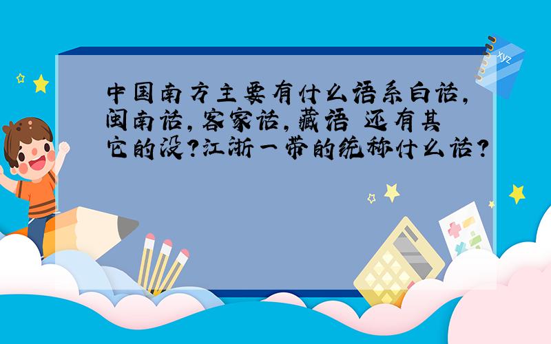 中国南方主要有什么语系白话,闽南话,客家话,藏语 还有其它的没?江浙一带的统称什么话?