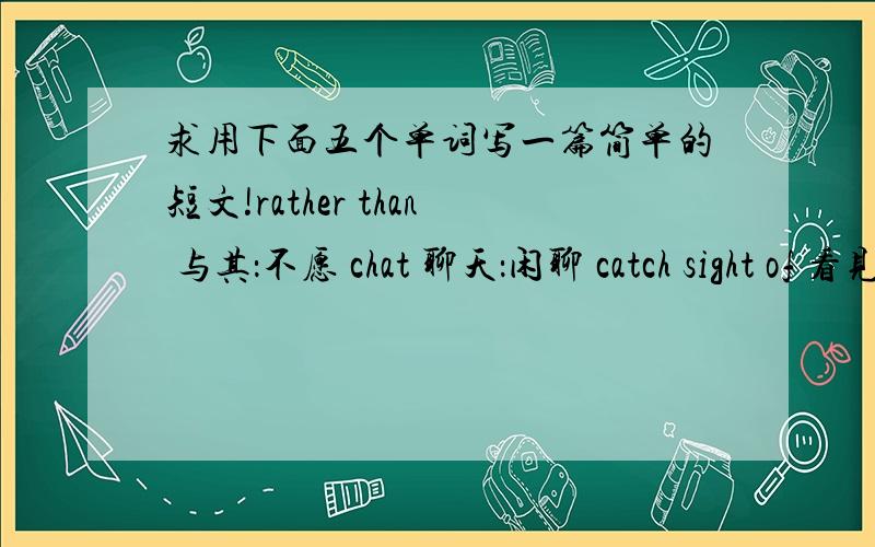 求用下面五个单词写一篇简单的短文!rather than 与其：不愿 chat 聊天：闲聊 catch sight of 看见：督见impress 使印象深刻 nearby 在附近 急用!不用太复杂的.内容随意最好提供中文.对不起了。刚才那