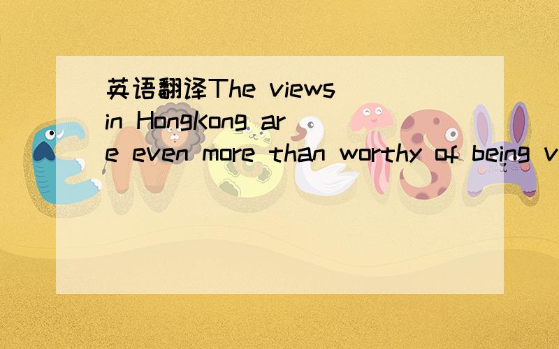 英语翻译The views in HongKong are even more than worthy of being visited,praised and recollecting.是“甚至更值得被访问、赞许和回忆”还是“甚至比被访问、赞许和回忆更有价值” .还有 views in 可改成 view on?