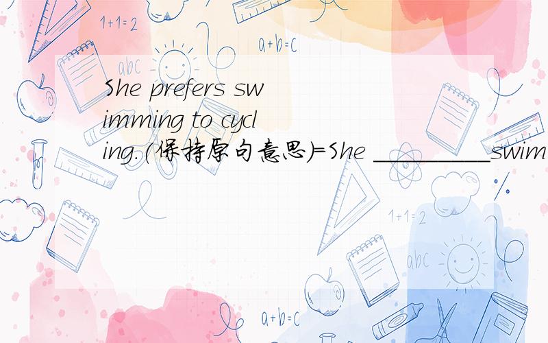 She prefers swimming to cycling.(保持原句意思)=She _________swimming________than cycling.