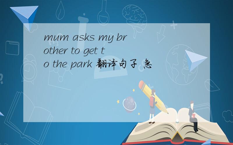 mum asks my brother to get to the park 翻译句子 急