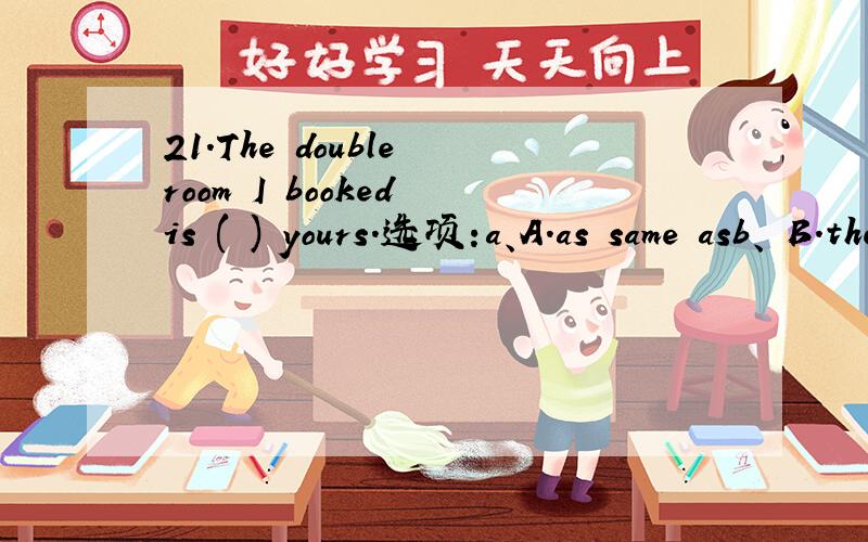 21.The double room I booked is ( ) yours.选项:a、A.as same asb、 B.the same withc、 C.the same asd、 D.same as