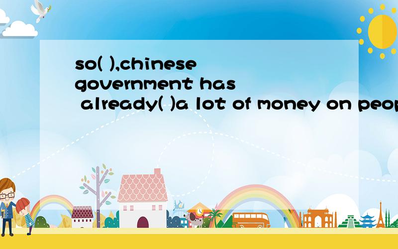 so( ),chinese government has already( )a lot of money on people's health care