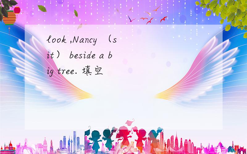 look ,Nancy （sit） beside a big tree. 填空