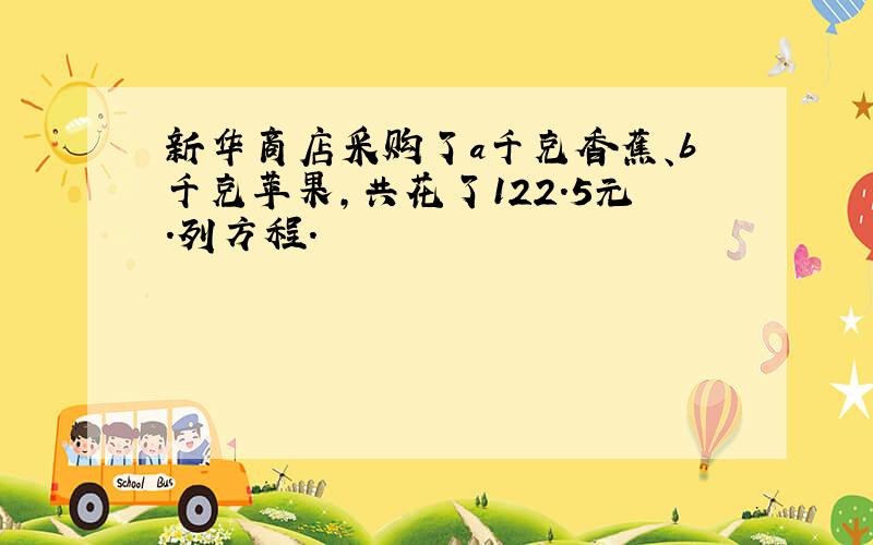 新华商店采购了a千克香蕉、b千克苹果,共花了122.5元.列方程.