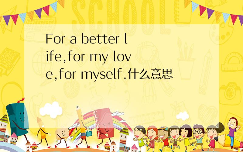 For a better life,for my love,for myself.什么意思