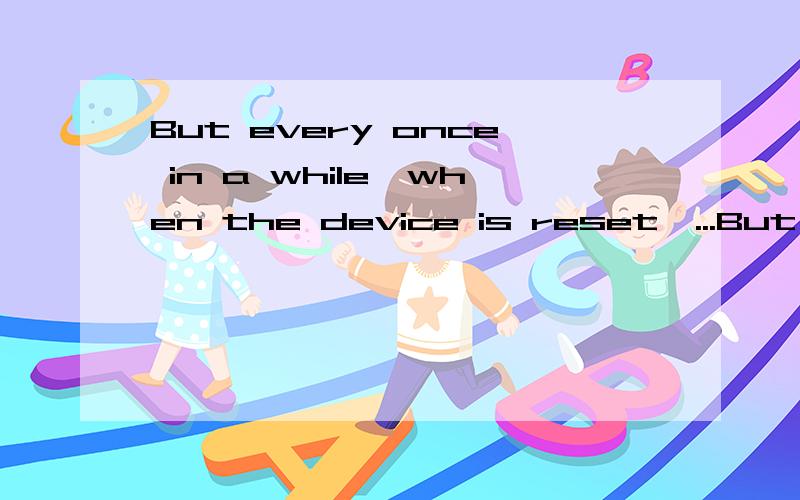 But every once in a while,when the device is reset,...But every once in a while,when the device is reset,it deletes the framework,the GAC,everything related to it.「但每隔一段时间,当reset了设备.」是说这个现象是每次重置设备