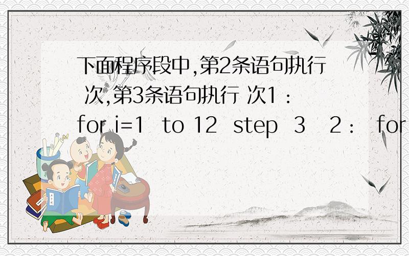 下面程序段中,第2条语句执行 次,第3条语句执行 次1：for i=1  to 12  step  3   2：  for j=6 to 2 step  -1   3：    print i,j   4：      next  j   5：  next  i