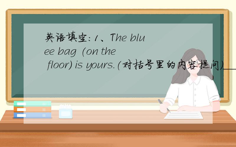 英语填空：1、The bluee bag (on the floor) is yours.(对括号里的内容提问)____ ____ ____ is yours?2、Whose blouse is it It is mine.(同义句转换)Whose ____ ____ ____ ____ ____ ____.3、Your shirt and my skirt look the same.(同义句