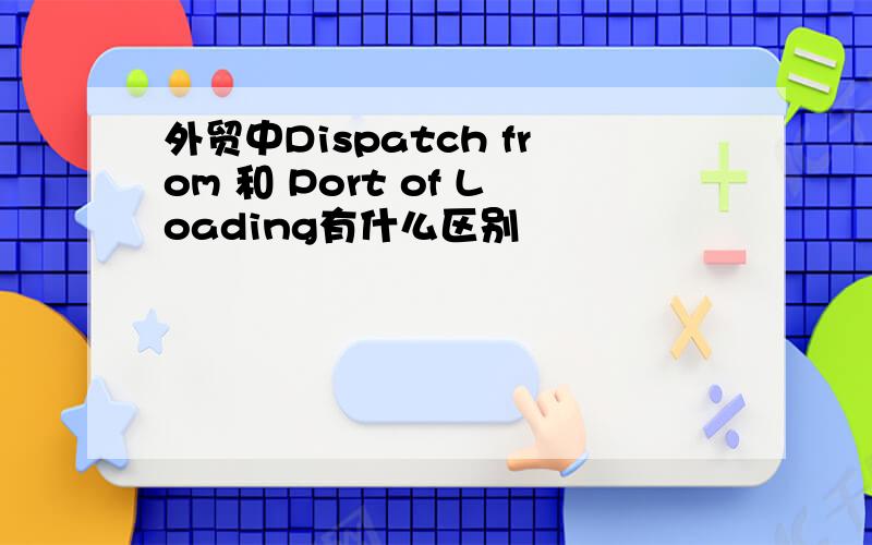 外贸中Dispatch from 和 Port of Loading有什么区别