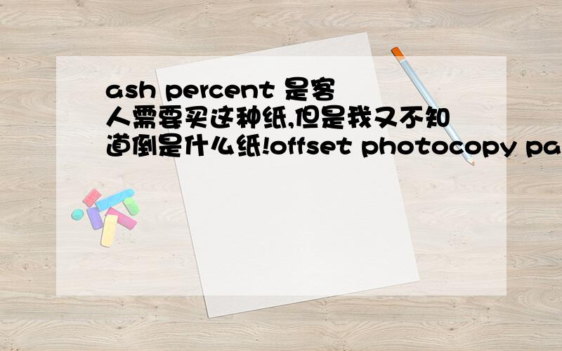ash percent 是客人需要买这种纸,但是我又不知道倒是什么纸!offset photocopy paper in rolls,width 45cm,for LASER printsthe problem is the percentage of ash,which must be maximum 14,5%.